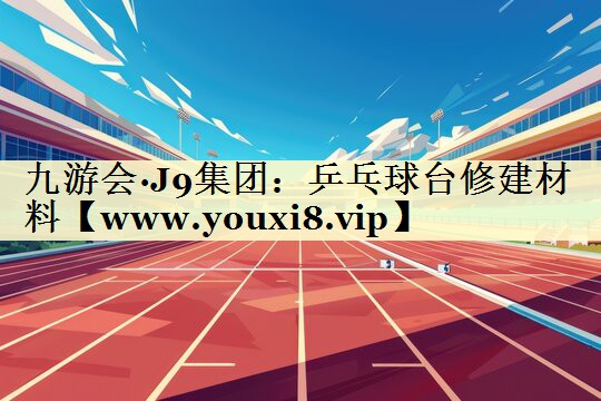 九游会·J9集团：乒乓球台修建材料