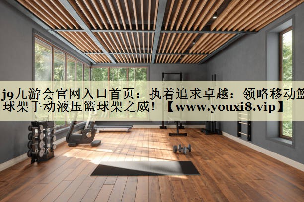 执着追求卓越：领略移动篮球架手动液压篮球架之威！