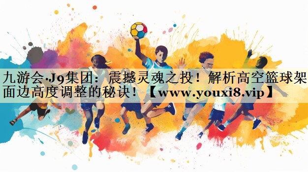 震撼灵魂之投！解析高空篮球架侧面边高度调整的秘诀！