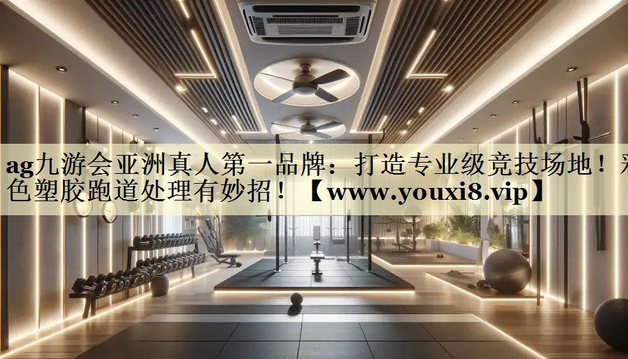 打造专业级竞技场地！彩色塑胶跑道处理有妙招！