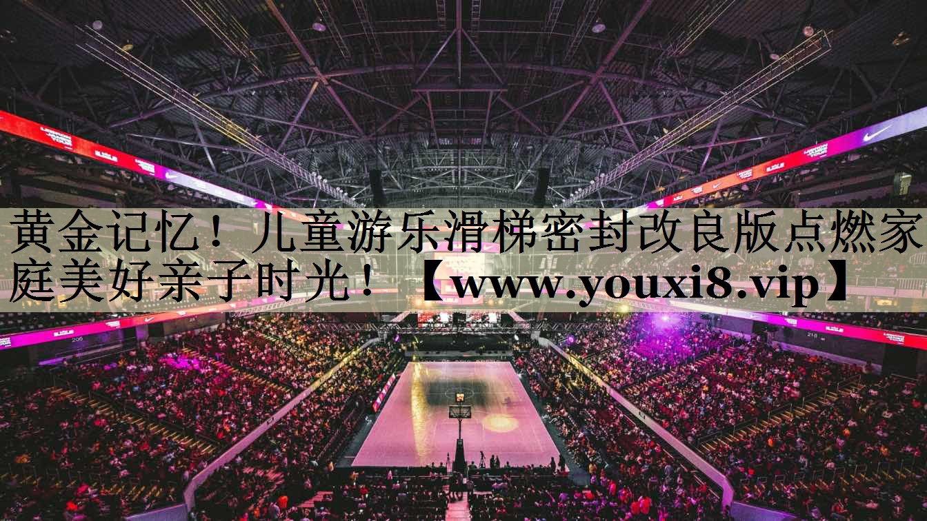 黄金记忆！儿童游乐滑梯密封改良版点燃家庭美好亲子时光！
