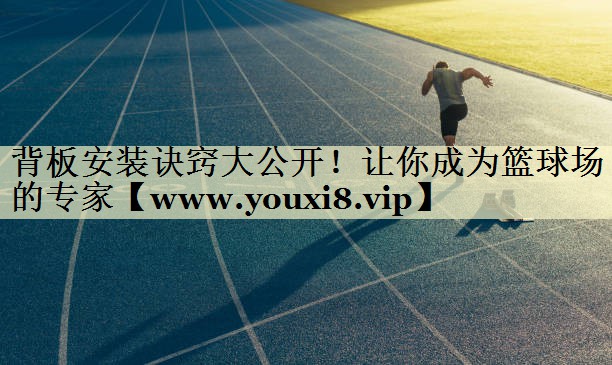 背板安装诀窍大公开!让你成为篮球场的专家 背板安装诀窍大公开!让你成为篮球场的专家