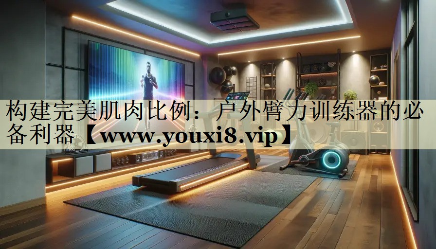 构建完美肌肉比例:户外臂力训练器的必备利器 构建完美肌肉比例:户外臂力训练器的必备利器
