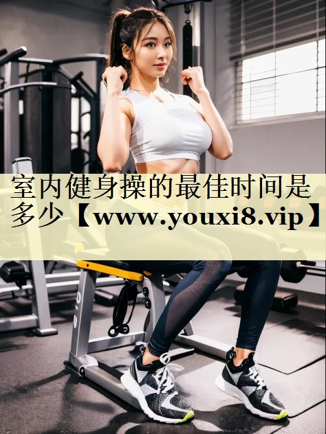 室内健身操的最佳时间是多少 室内健身操的最佳时间是多少