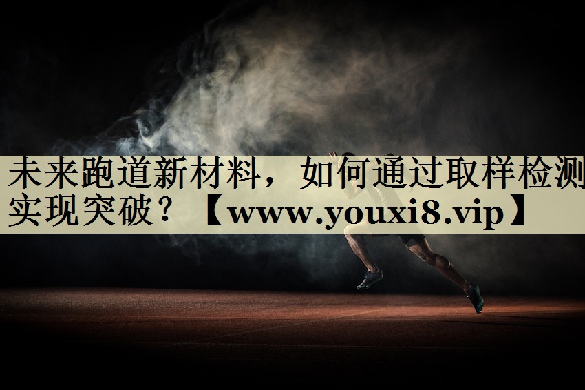 未来跑道新材料,如何通过取样检测实现突破? 未来跑道新材料,如何通过取样检测实现突破?