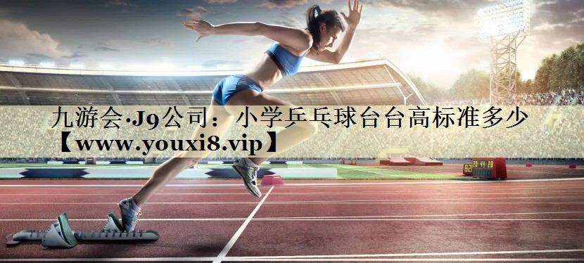 小学乒乓球台台高标准多少 小学乒乓球台台高标准多少